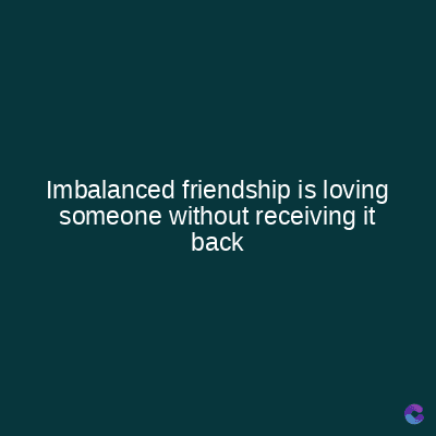Imbalanced friendship is loving
someone without receiving it
back