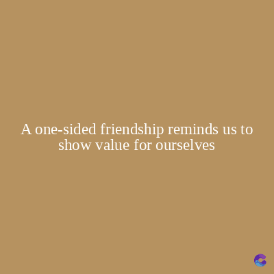 A one-sided friendship reminds us to
show value for ourselves