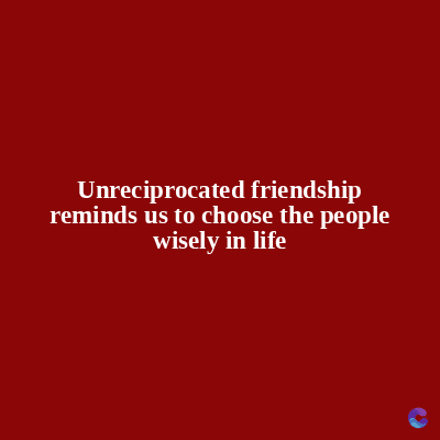 Unreciprocated friendship
reminds us to choose the people
wisely in life