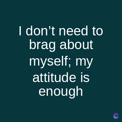 I don't need to
brag about
myself; my
attitude is
enough