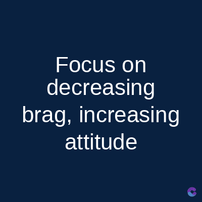 Focus on
decreasing
brag, increasing
attitude