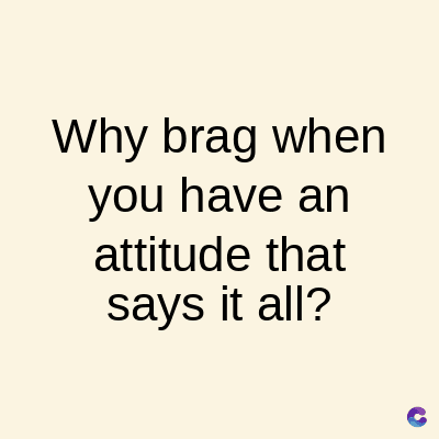 Why brag when
you have an
attitude that
says it all?
C