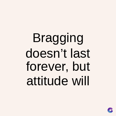 Bragging
doesn't last
forever, but
attitude will
C