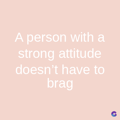 A person with a
strong attitude
doesn't have to
brag
C