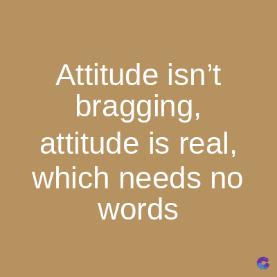 Attitude isn't
bragging,
attitude is real,
which needs no
words