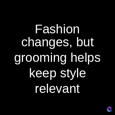 Fashion
changes, but
grooming helps
keep style
relevant