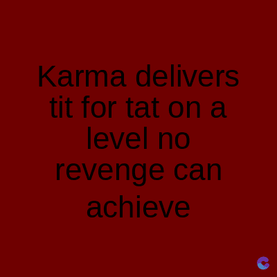 Karma delivers
tit for tat on a
level no
revenge can
achieve