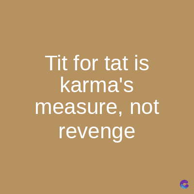 Tit for tat is
karma's
measure, not
revenge