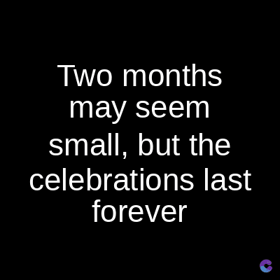 Two months
may seem
small, but the
celebrations last
forever
