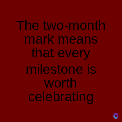 The two-month
mark means
that every
milestone is
worth
celebrating