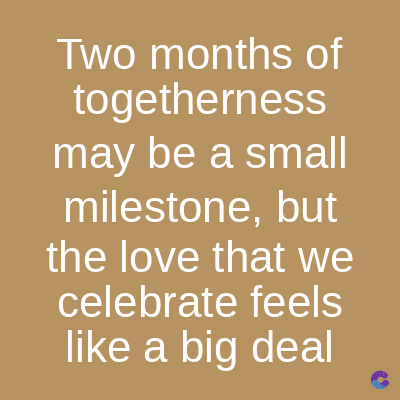 Two months of
togetherness
may be a small
milestone, but
the love that we
celebrate feels
like a big deal