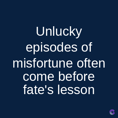 Unlucky
episodes of
misfortune often
come before
fate's lesson