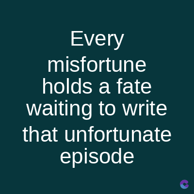 Every
misfortune
holds a fate
waiting to write
that unfortunate
episode