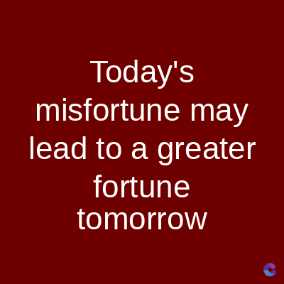 Today's
misfortune may
lead to a greater
fortune
tomorrow