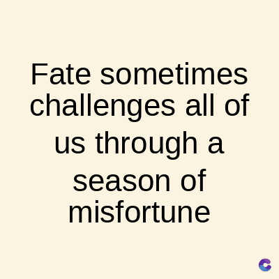 Fate sometimes
challenges all of
us through a
season of
misfortune
C