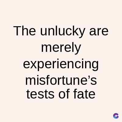 The unlucky are
merely
experiencing
misfortune's
tests of fate
C