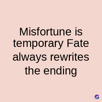Misfortune is
temporary Fate
always rewrites
the ending
C