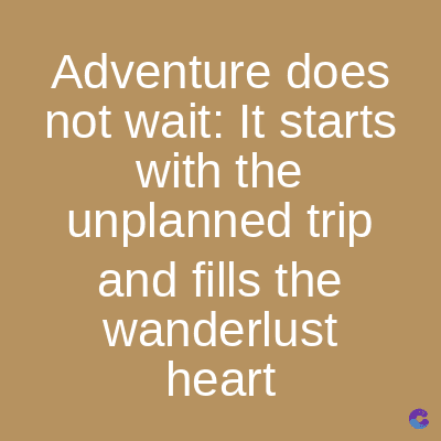 Adventure does
not wait: It starts
with the
unplanned trip
and fills the
wanderlust
heart