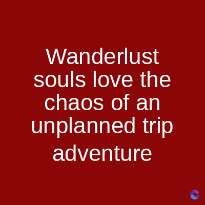 Wanderlust
souls love the
chaos of an
unplanned trip
adventure
