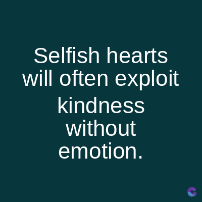 Selfish hearts
will often exploit
kindness
without
emotion.