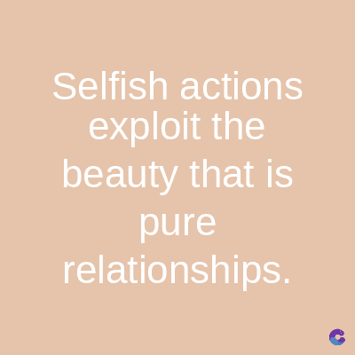 Selfish actions
exploit the
beauty that is
pure
relationships.