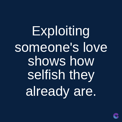 Exploiting
someone's love
shows how
selfish they
already are.