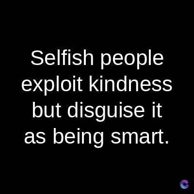 Selfish people
exploit kindness
but disguise it
as being smart.