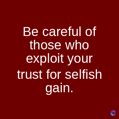 Be careful of
those who
exploit your
trust for selfish
gain.