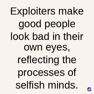 Exploiters make
good people
look bad in their
own eyes,
reflecting the
processes of
selfish minds.
C