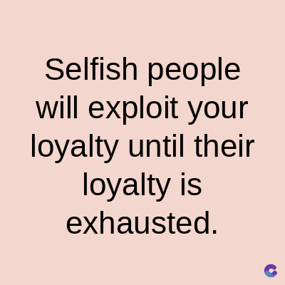 Selfish people
will exploit your
loyalty until their
loyalty is
exhausted.
C