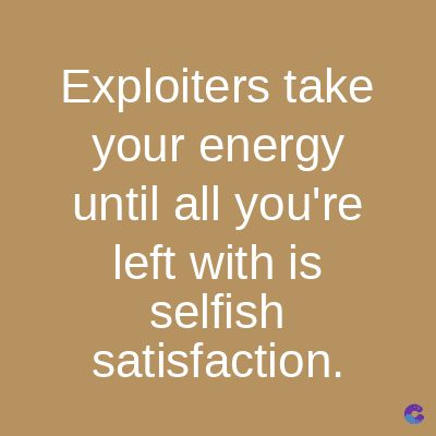 Exploiters take
your energy
until all you're
left with is
selfish
satisfaction.