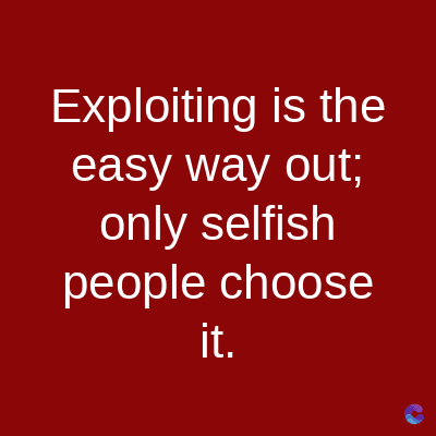 Exploiting is the
easy way out;
only selfish
people choose
it.