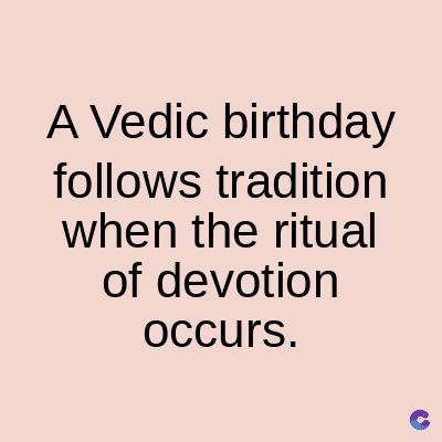 A Vedic birthday
follows tradition
when the ritual
of devotion
occurs.
C