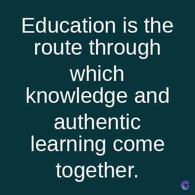 Education is the
route through
which
knowledge and
authentic
learning come
together.
