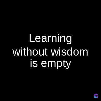 Learning
without wisdom
is empty
