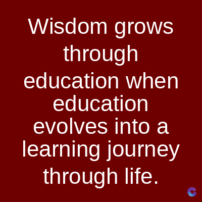 Wisdom grows
through
education when
education
evolves into a
learning journey
through life.
