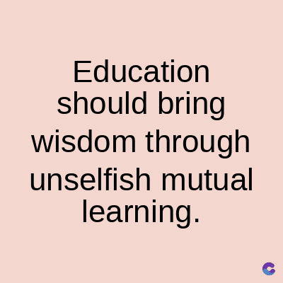 Education
should bring
wisdom through
unselfish mutual
learning.
C