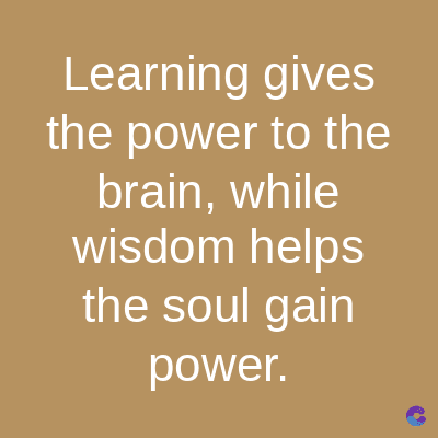 Learning gives
the power to the
brain, while
wisdom helps
the soul gain
power.