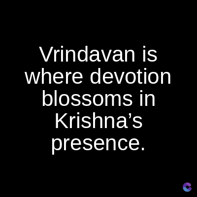 Vrindavan is
where devotion
blossoms in
Krishna's
presence.