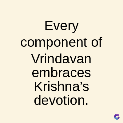Every
component of
Vrindavan
embraces
Krishna's
devotion.
C