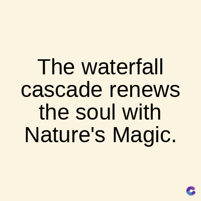 The waterfall
cascade renews
the soul with
Nature's Magic.
C
