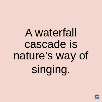 A waterfall
cascade is
nature's way of
singing.
C