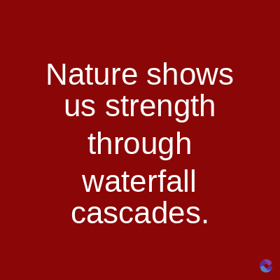 Nature shows
us strength
through
waterfall
cascades.