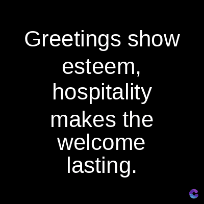 Greetings show
esteem,
hospitality
makes the
welcome
lasting.