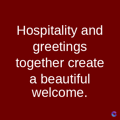 Hospitality and
greetings
together create
a beautiful
welcome.