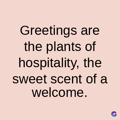 Greetings are
the plants of
hospitality, the
sweet scent of a
welcome.
C
