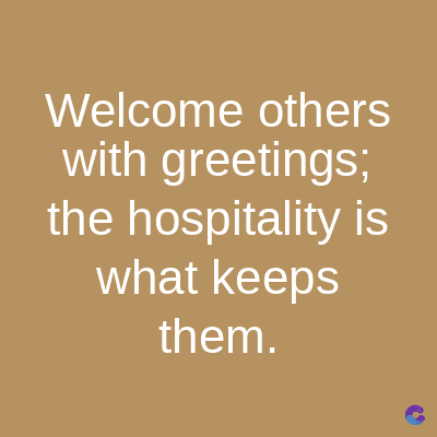 Welcome others
with greetings;
the hospitality is
what keeps
them.