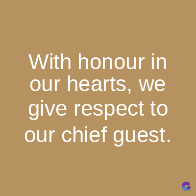 With honour in
our hearts, we
give respect to
our chief guest.