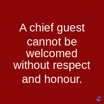 A chief guest
cannot be
welcomed
without respect
and honour.