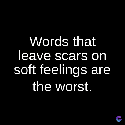 Words that
leave scars on
soft feelings are
the worst.